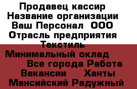 Продавец-кассир › Название организации ­ Ваш Персонал, ООО › Отрасль предприятия ­ Текстиль › Минимальный оклад ­ 19 000 - Все города Работа » Вакансии   . Ханты-Мансийский,Радужный г.